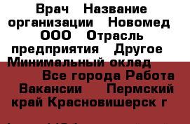 Врач › Название организации ­ Новомед, ООО › Отрасль предприятия ­ Другое › Минимальный оклад ­ 200 000 - Все города Работа » Вакансии   . Пермский край,Красновишерск г.